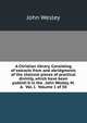 A Christian library. Consisting of extracts from and abridgments of the choicest pieces of practical divinity, which have been publish'd in the . John Wesley, M. A. Vol. I. Volume 1 of 50, John Wesley 