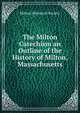 The Milton Catechism an Outline of the History of Milton, Massachusetts, Milton Historical Society 