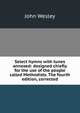 Select hymns with tunes annexed: designed chiefly for the use of the people called Methodists. The fourth edition, corrected., John Wesley 