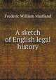 A sketch of English legal history., Maitland, Frederic William, 1850-1906 