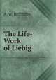 The Life-Work of Liebig, A. W. Hofmann 