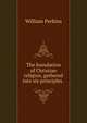 The foundation of Christian religion, gathered into six principles. ., William Perkins 