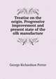 Treatise on the origin. Progressive improvement and present state of the silk manufacture, George Richardson Porter 
