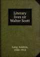 Literary lives sir Walter Scott, Lang, Andrew, 1844-1912 