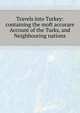 Travels into Turkey: containing the moft accurare Account of the Turks, and Neighbouring nations, 