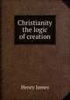 Christianity the logic of creation, Henry James 