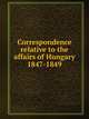 Correspondence relative to the affairs of Hungary 1847-1849, 