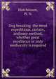 Dog breaking the most expeditious, certain, and easy method, whether great excellence or only mediocrity is required, Hutchinson, W. N. 