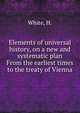 Elements of universal history, on a new and systematic plan From the earliest times to the treaty of Vienna, White, H. 