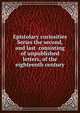 Epistolary curiosities Series the second, and last consisting of unpublished letters, of the eighteenth century, 