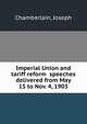 Imperial Union and tariff reform speeches delivered from May 15 to Nov. 4, 1903, Chamberlain, Joseph 