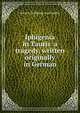 Iphigenia in Tauris a tragedy, written originally in German, Goethe, Johann Wolfgang von 