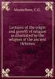 Lectures of the origin and growth of religion as illustrated by the religion of the ancient Hebrews, Montefiore, C.G. 
