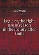 Logic or, the right use of reason in the inquiry after truth, Watts, Isaac 