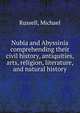 Nubia and Abyssinia comprehending their civil history, antiquities, arts, religion, literature, and natural history, Russell, Michael 