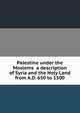 Palestine under the Moslems a description of Syria and the Holy Land from A.D. 650 to 1500, 