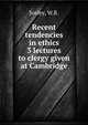 Recent tendencies in ethics 3 lectures to clergy given at Cambridge, Sorley, W.R. 