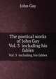 The poetical works of John Gay. Vol. 3 including his fables, Gay, John 