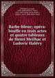 Barbe-bleue; opera-bouffe en trois actes et quatre tableaux de Henri Meilhac et Ludovic Halevy, Offenbach, Jacques, 1819-1880,Meilhac, Henri, 1831-1897. Barbe-bleue,Hal?vy, Ludovic, 1834-1908. Barbe-bleue 