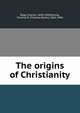 The origins of Christianity, Bigg, Charles, 1840-1908,Strong, Thomas B. (Thomas Banks), 1861-1944 