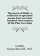 The poets of Maine; a collection of specimen poems from over four hundred verse-makers of the Pine-tree state, Griffith, George Bancroft, 1841- 