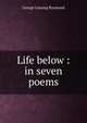 Life below : in seven poems, George Lansing Raymond 