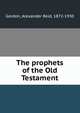 The prophets of the Old Testament, Gordon, Alexander Reid, 1872-1930 