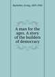 A man for the ages. A story of the builders of democracy, Bacheller, Irving, 1859-1950 