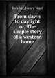 From dawn to daylight or, The simple story of a western home, Beecher, Henry Ward 