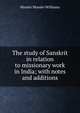 The study of Sanskrit in relation to missionary work in India; with notes and additions, Monier-Williams Monier 