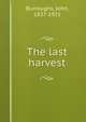 The last harvest, Burroughs, John, 1837-1921 