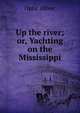 Up the river; or, Yachting on the Mississippi, Optic Oliver 