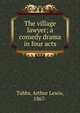 The village lawyer; a comedy drama in four acts, Tubbs, Arthur Lewis, 1867- 
