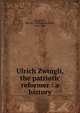 Ulrich Zwingli, the patriotic reformer : a history, Blackburn, Wm. M. (William Maxwell), 1828-1898 