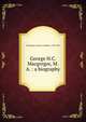 George H.C. Macgregor, M.A. : a biography, Macgregor, Duncan Campbell, 1858-1943 