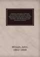 Unitarian principles confirmed by Trinitarian testimonies : being selections from the works of eminent theologians belonging to orthodox churches, with introductory and occasional remarks, Wilson, John, 1802-1868 