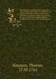The doctrine and application of fluxions : containing (besides what is common on the subject) a number of new improvements in the theory and the solution of a variety of new, and very interesting, problems in different branches of the mathematicks ., Simpson, Thomas, 1710-1761 