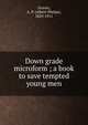 Down grade microform ; a book to save tempted young men, Graves, A. P. (Albert Phelps), 1829-1911 