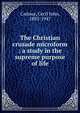 The Christian crusade microform : a study in the supreme purpose of life, Cadoux, Cecil John, 1883-1947 