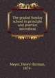 The graded Sunday school in principle and practice microform, Meyer, Henry Herman, 1874- 