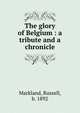 The glory of Belgium : a tribute and a chronicle, Markland, Russell, b. 1892 