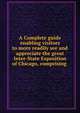 A Complete guide enabling visitors to more readily see and appreciate the great Inter-State Exposition of Chicago, comprising, Inter-State Industrial Exposition of Chicago (1873),Inter-State Industrial Exposition of Chicago (1873). Art catalogue,Lawrence J. Gutter Collection of Chicagoana (University of Illinois at Chicago) ICIU 