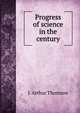 Progress of science in the century, J. Arthur Thomson 