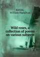 Wild roses, a collection of poems on various subjects, Kittoe, William Hamilton 