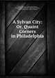 A Sylvan City: Or, Quaint Corners in Philadelphia, Louise Stockton , Edwin Atlee Barber , Elizabeth Robins Pennell, Eliza Sproat Turner, Frank Willing Leach, Helen Campbell 