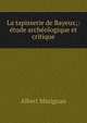 La tapisserie de Bayeux;: etude archeologique et critique, Albert Marignan 