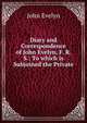 Diary and Correspondence of John Evelyn, F. R. S.: To which is Subjoined the Private ., Evelyn, John, 1620-1706 