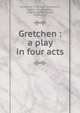 Gretchen : a play in four acts, Gilbert, W. S. (William Schwenck), 1836-1911,Goethe, Johann Wolfgang von, 1749-1832 