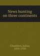 News hunting on three continents, Chambers, Julius, 1850-1920 