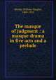 The masque of judgment : a masque-drama in five acts and a prelude, Moody, William Vaughn, 1869-1910 
